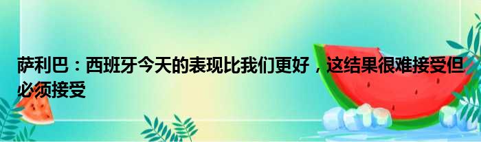 萨利巴：西班牙今天的表现比我们更好，这结果很难接受但必须接受