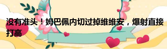 没有准头！姆巴佩内切过掉维维安，爆射直接打高
