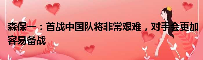 森保一：首战中国队将非常艰难，对手会更加容易备战