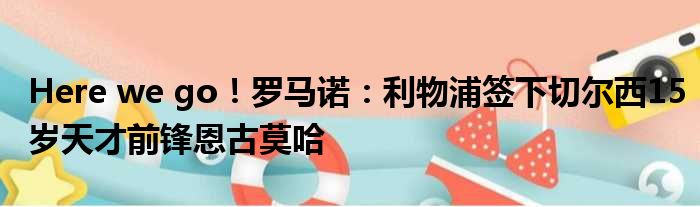 Here we go！罗马诺：利物浦签下切尔西15岁天才前锋恩古莫哈