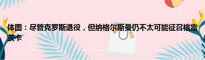 体图：尽管克罗斯退役，但纳格尔斯曼仍不太可能征召格雷茨卡
