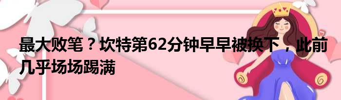 最大败笔？坎特第62分钟早早被换下，此前几乎场场踢满