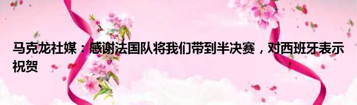 马克龙社媒：感谢法国队将我们带到半决赛，对西班牙表示祝贺