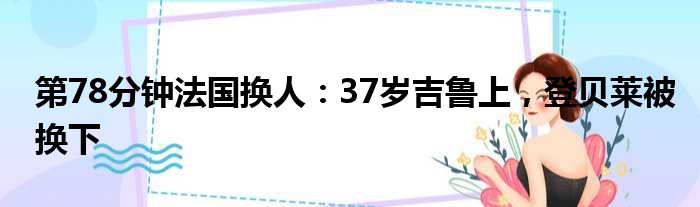 第78分钟法国换人：37岁吉鲁上，登贝莱被换下