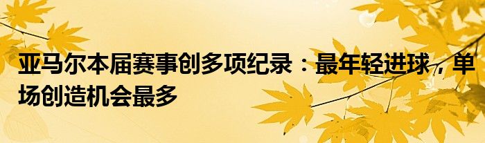 亚马尔本届赛事创多项纪录：最年轻进球，单场创造机会最多