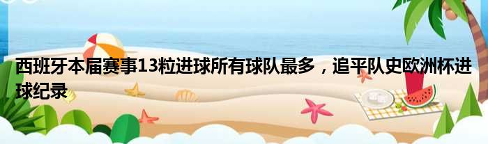 西班牙本届赛事13粒进球所有球队最多，追平队史欧洲杯进球纪录