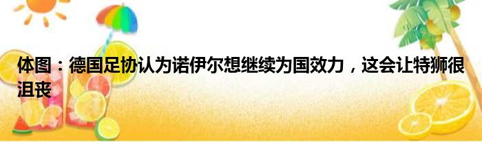 体图：德国足协认为诺伊尔想继续为国效力，这会让特狮很沮丧
