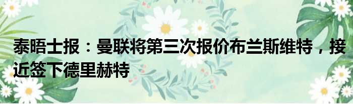 泰晤士报：曼联将第三次报价布兰斯维特，接近签下德里赫特