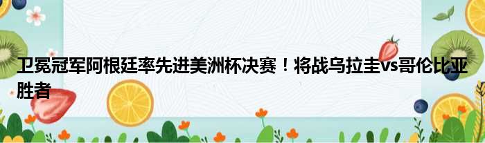 卫冕冠军阿根廷率先进美洲杯决赛！将战乌拉圭vs哥伦比亚胜者