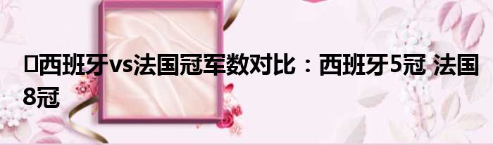️西班牙vs法国冠军数对比：西班牙5冠 法国8冠
