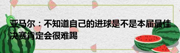 亚马尔：不知道自己的进球是不是本届最佳 决赛肯定会很难踢