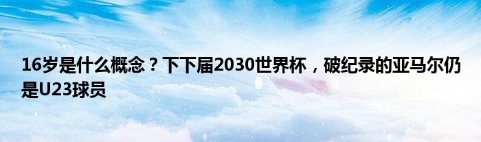 16岁是什么概念？下下届2030世界杯，破纪录的亚马尔仍是U23球员