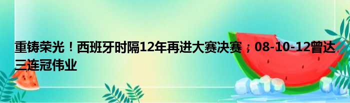 重铸荣光！西班牙时隔12年再进大赛决赛；08-10-12曾达三连冠伟业