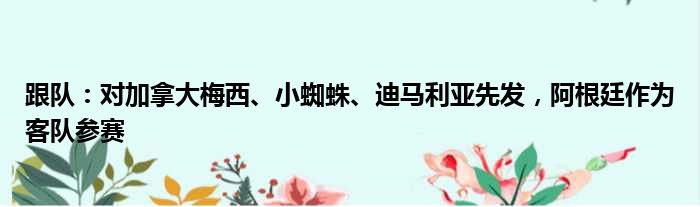 跟队：对加拿大梅西、小蜘蛛、迪马利亚先发，阿根廷作为客队参赛