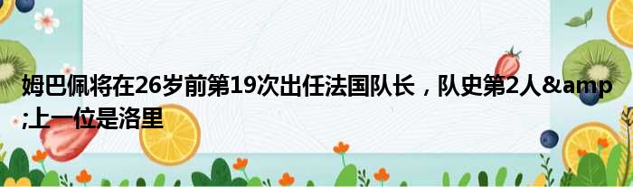 姆巴佩将在26岁前第19次出任法国队长，队史第2人&上一位是洛里