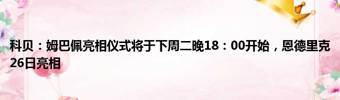 科贝：姆巴佩亮相仪式将于下周二晚18：00开始，恩德里克26日亮相