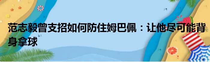 范志毅曾支招如何防住姆巴佩：让他尽可能背身拿球