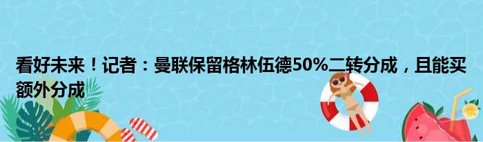 看好未来！记者：曼联保留格林伍德50%二转分成，且能买额外分成