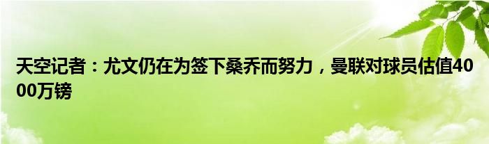 天空记者：尤文仍在为签下桑乔而努力，曼联对球员估值4000万镑