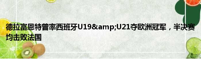 德拉富恩特曾率西班牙U19&U21夺欧洲冠军，半决赛均击败法国