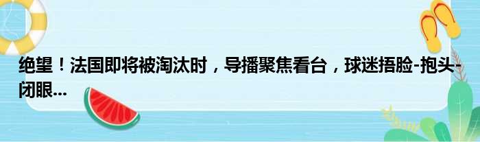 绝望！法国即将被淘汰时，导播聚焦看台，球迷捂脸-抱头-闭眼...