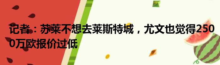 记者：苏莱不想去莱斯特城，尤文也觉得2500万欧报价过低