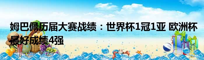 姆巴佩历届大赛战绩：世界杯1冠1亚 欧洲杯最好成绩4强