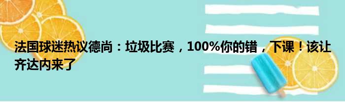 法国球迷热议德尚：垃圾比赛，100%你的错，下课！该让齐达内来了