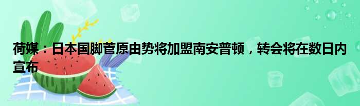 荷媒：日本国脚菅原由势将加盟南安普顿，转会将在数日内宣布