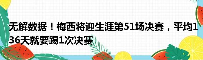 无解数据！梅西将迎生涯第51场决赛，平均136天就要踢1次决赛