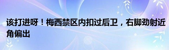 该打进呀！梅西禁区内扣过后卫，右脚劲射近角偏出