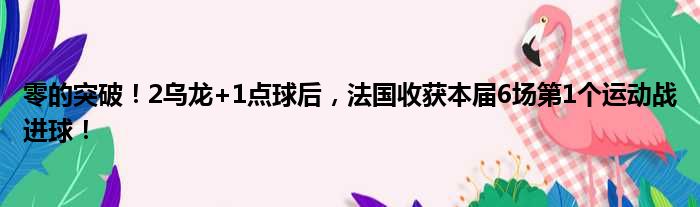 零的突破！2乌龙+1点球后，法国收获本届6场第1个运动战进球！