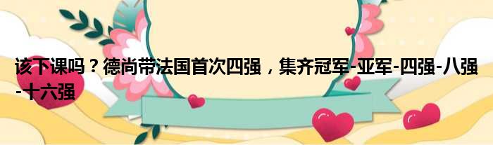 该下课吗？德尚带法国首次四强，集齐冠军-亚军-四强-八强-十六强