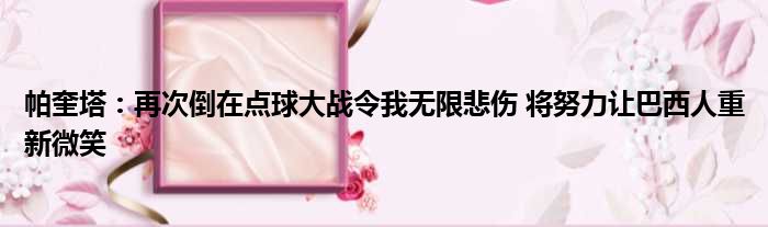 帕奎塔：再次倒在点球大战令我无限悲伤 将努力让巴西人重新微笑