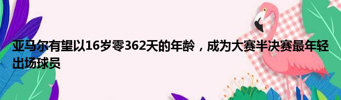 亚马尔有望以16岁零362天的年龄，成为大赛半决赛最年轻出场球员