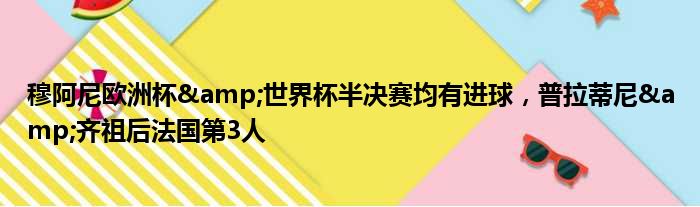 穆阿尼欧洲杯&世界杯半决赛均有进球，普拉蒂尼&齐祖后法国第3人