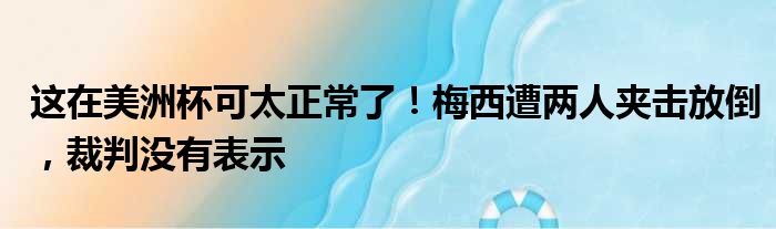 这在美洲杯可太正常了！梅西遭两人夹击放倒，裁判没有表示