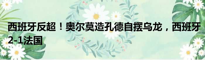 西班牙反超！奥尔莫造孔德自摆乌龙，西班牙2-1法国