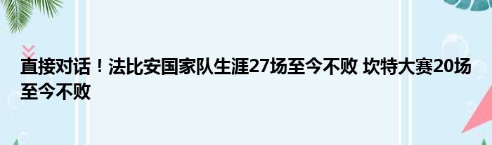 直接对话！法比安国家队生涯27场至今不败 坎特大赛20场至今不败