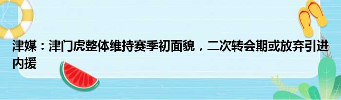 津媒：津门虎整体维持赛季初面貌，二次转会期或放弃引进内援