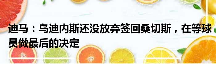 迪马：乌迪内斯还没放弃签回桑切斯，在等球员做最后的决定
