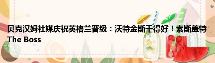 贝克汉姆社媒庆祝英格兰晋级：沃特金斯干得好！索斯盖特The Boss