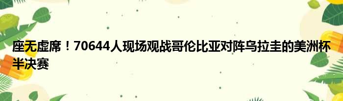 座无虚席！70644人现场观战哥伦比亚对阵乌拉圭的美洲杯半决赛