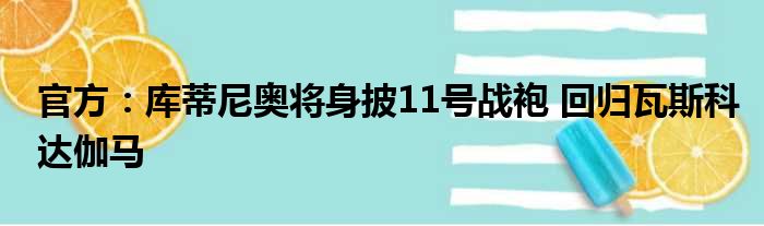 官方：库蒂尼奥将身披11号战袍 回归瓦斯科达伽马