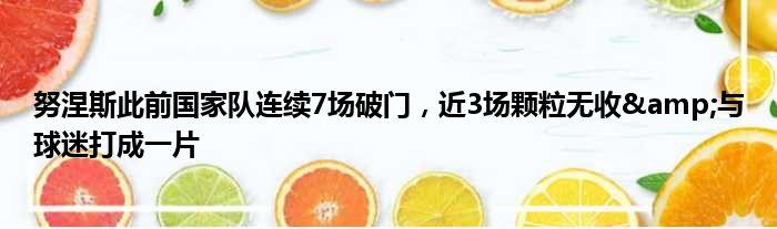 努涅斯此前国家队连续7场破门，近3场颗粒无收&与球迷打成一片