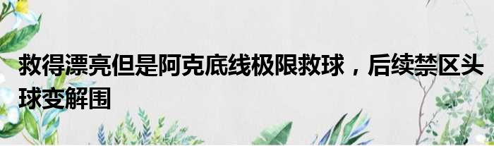 救得漂亮但是阿克底线极限救球，后续禁区头球变解围