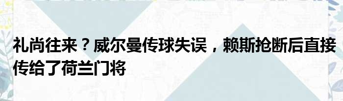 礼尚往来？威尔曼传球失误，赖斯抢断后直接传给了荷兰门将