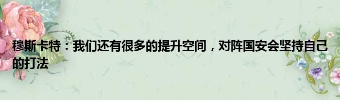 穆斯卡特：我们还有很多的提升空间，对阵国安会坚持自己的打法