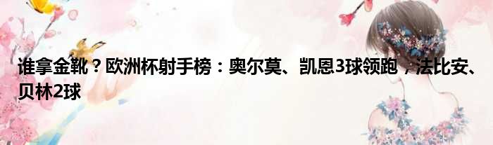 谁拿金靴？欧洲杯射手榜：奥尔莫、凯恩3球领跑，法比安、贝林2球