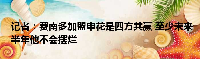 记者：费南多加盟申花是四方共赢 至少未来半年他不会摆烂
